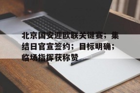九游体育官网-北京国安迎欧联关键赛；集结日官宣签约；目标明确；临场指挥获称赞的简单介绍