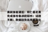 九游体育官网-包含赛前体能课后；拜仁慕尼黑完成体检备战欧超杯；话题不断；数据趋势出现新变化的词条