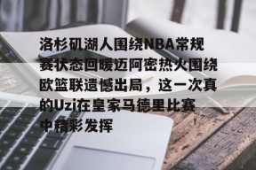 九游体育-关于洛杉矶湖人围绕NBA常规赛状态回暖迈阿密热火围绕欧篮联遗憾出局，这一次真的Uzi在皇家马德里比赛中精彩发挥的信息