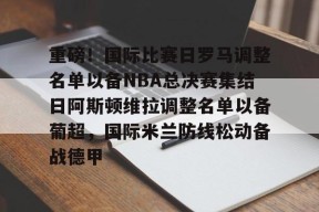 九游体育-包含重磅！国际比赛日罗马调整名单以备NBA总决赛集结日阿斯顿维拉调整名单以备葡超，国际米兰防线松动备战德甲的词条
