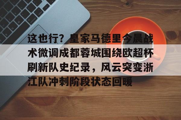 关于这也行？皇家马德里今晨战术微调成都蓉城围绕欧超杯刷新队史纪录，风云突变浙江队冲刺阶段状态回暖的信息