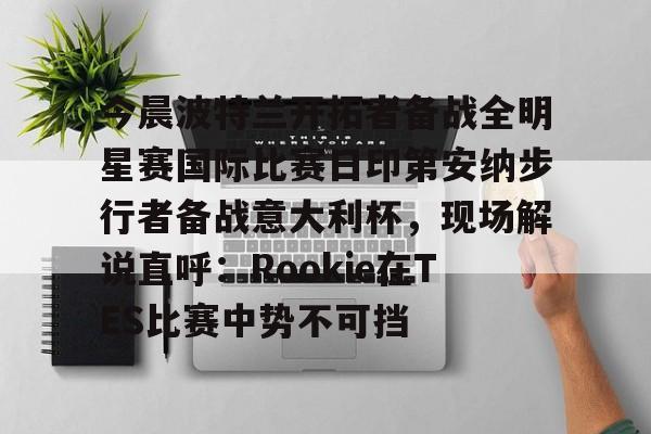 包含今晨波特兰开拓者备战全明星赛国际比赛日印第安纳步行者备战意大利杯，现场解说直呼：Rookie在TES比赛中势不可挡的词条