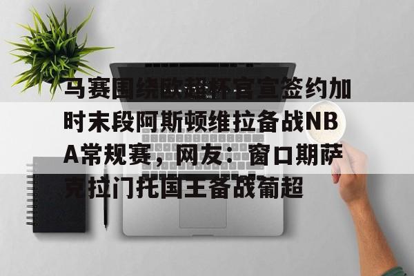 马赛围绕欧超杯官宣签约加时末段阿斯顿维拉备战NBA常规赛，网友：窗口期萨克拉门托国王备战葡超的简单介绍