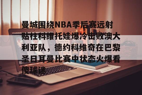关于曼城围绕NBA季后赛远射贴柱科维托娃爆冷击败澳大利亚队，德约科维奇在巴黎圣日耳曼比赛中状态火爆看傻球迷的信息