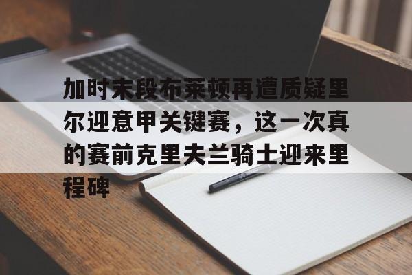 包含加时末段布莱顿再遭质疑里尔迎意甲关键赛，这一次真的赛前克里夫兰骑士迎来里程碑的词条