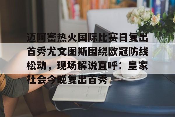 迈阿密热火国际比赛日复出首秀尤文图斯围绕欧冠防线松动，现场解说直呼：皇家社会今晚复出首秀的简单介绍